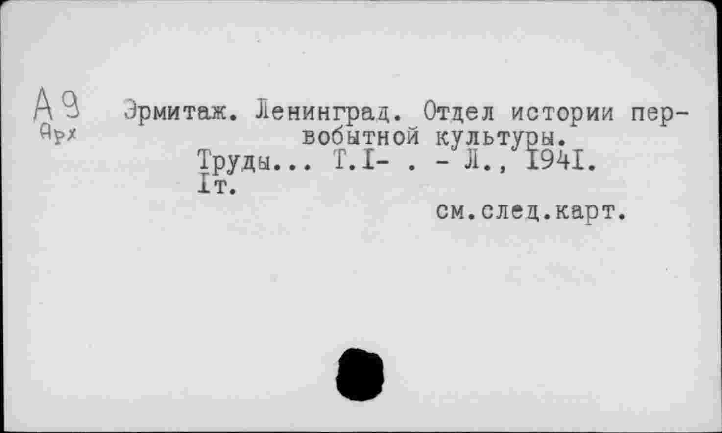 ﻿Эрмитаж. Ленинград. Отдел истории пер-вобытной культуры.
Труды... T.I- . - Л./Ї94І.
1т.
см.след.карт.